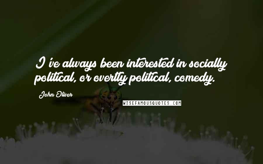 John Oliver quotes: I've always been interested in socially political, or overtly political, comedy.