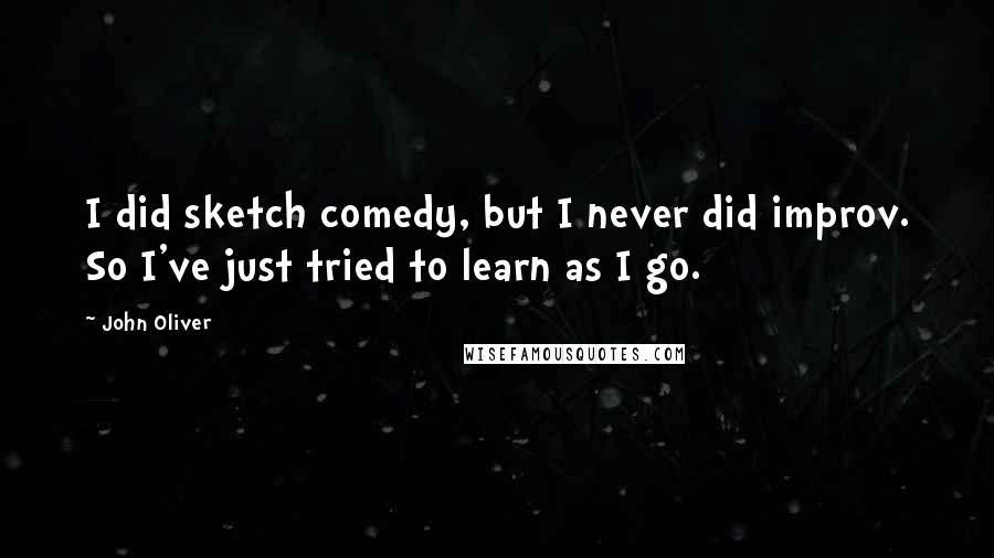 John Oliver quotes: I did sketch comedy, but I never did improv. So I've just tried to learn as I go.