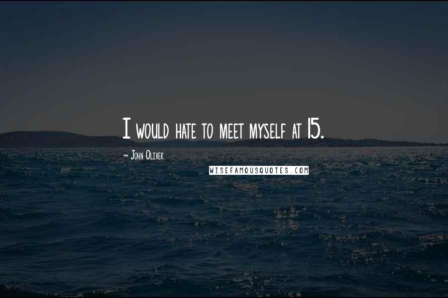 John Oliver quotes: I would hate to meet myself at 15.