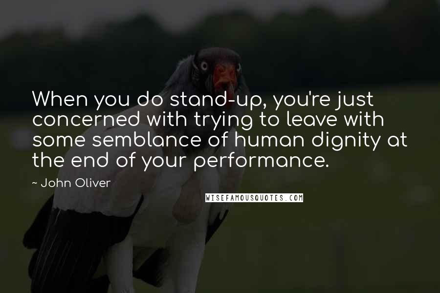 John Oliver quotes: When you do stand-up, you're just concerned with trying to leave with some semblance of human dignity at the end of your performance.