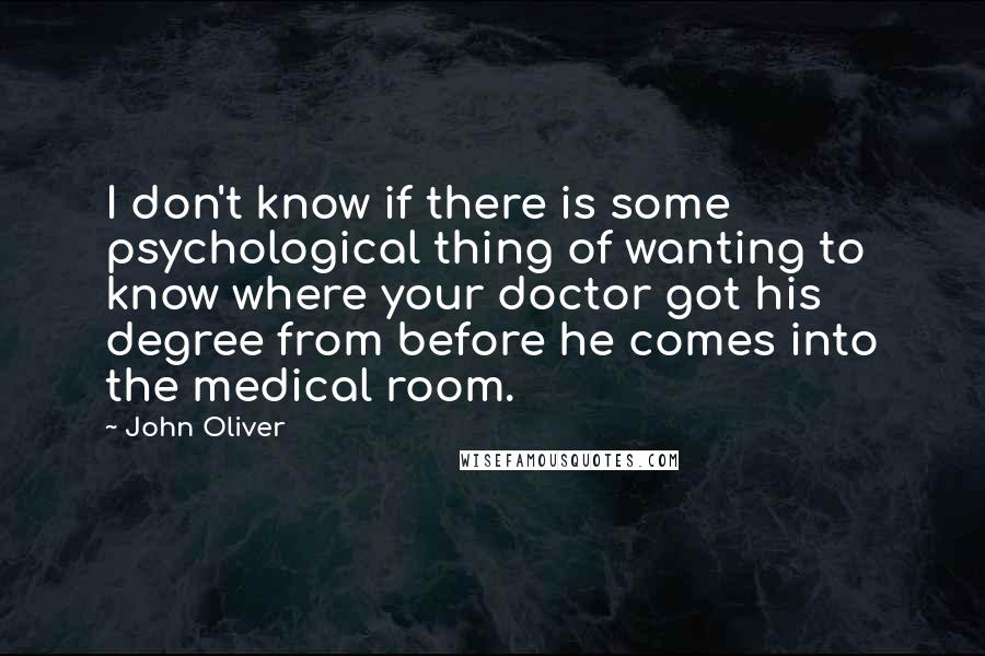 John Oliver quotes: I don't know if there is some psychological thing of wanting to know where your doctor got his degree from before he comes into the medical room.