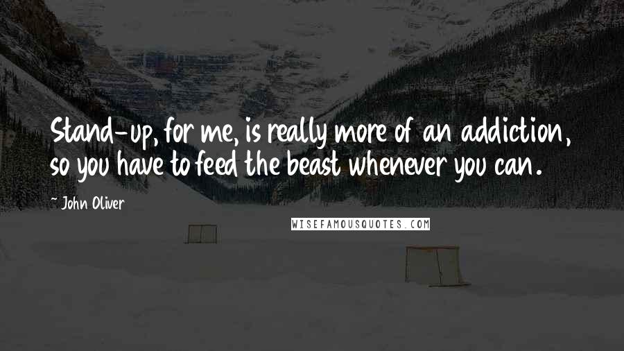 John Oliver quotes: Stand-up, for me, is really more of an addiction, so you have to feed the beast whenever you can.
