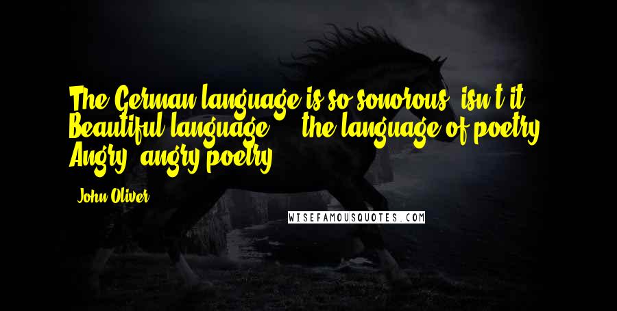 John Oliver quotes: The German language is so sonorous, isn't it? Beautiful language ... the language of poetry. Angry, angry poetry.