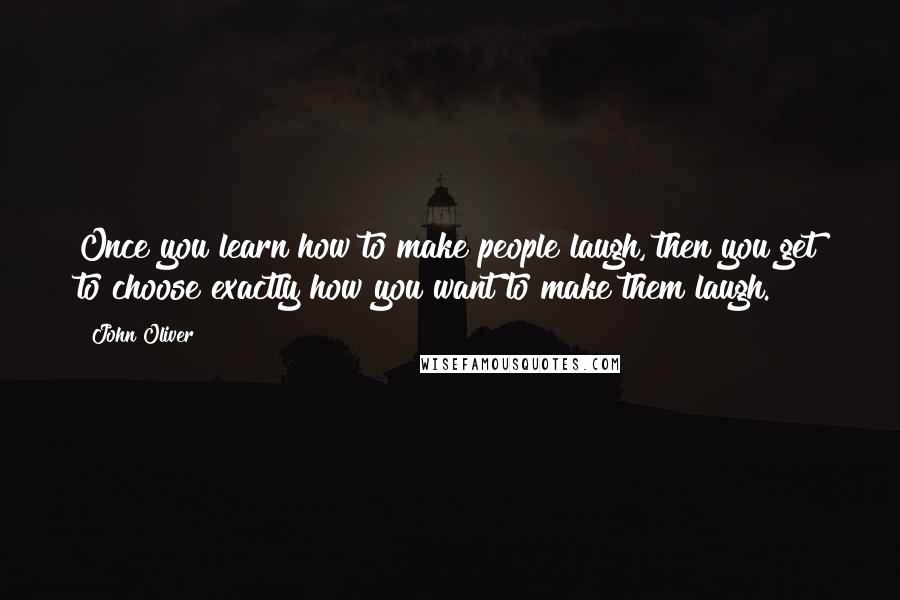 John Oliver quotes: Once you learn how to make people laugh, then you get to choose exactly how you want to make them laugh.