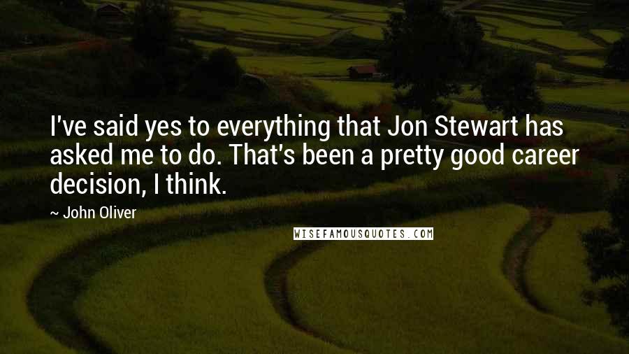John Oliver quotes: I've said yes to everything that Jon Stewart has asked me to do. That's been a pretty good career decision, I think.
