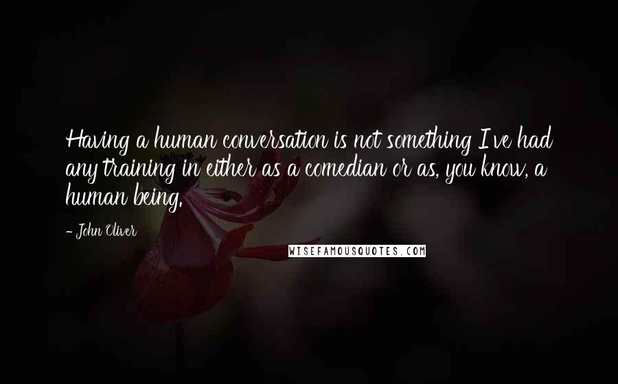 John Oliver quotes: Having a human conversation is not something I've had any training in either as a comedian or as, you know, a human being.