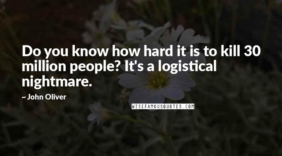 John Oliver quotes: Do you know how hard it is to kill 30 million people? It's a logistical nightmare.