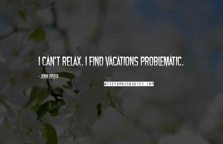 John Oliver quotes: I can't relax. I find vacations problematic.