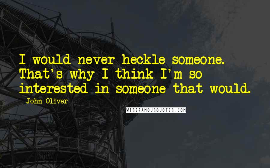 John Oliver quotes: I would never heckle someone. That's why I think I'm so interested in someone that would.