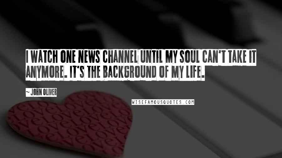 John Oliver quotes: I watch one news channel until my soul can't take it anymore. It's the background of my life.