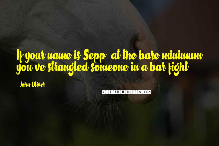 John Oliver quotes: If your name is Sepp, at the bare minimum you've strangled someone in a bar fight.