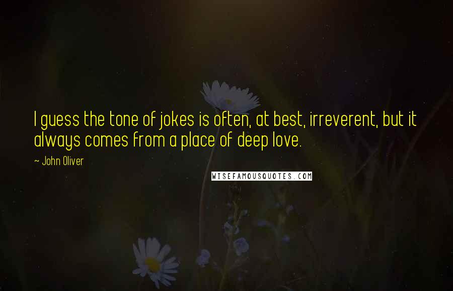 John Oliver quotes: I guess the tone of jokes is often, at best, irreverent, but it always comes from a place of deep love.