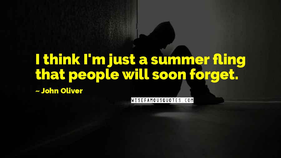 John Oliver quotes: I think I'm just a summer fling that people will soon forget.