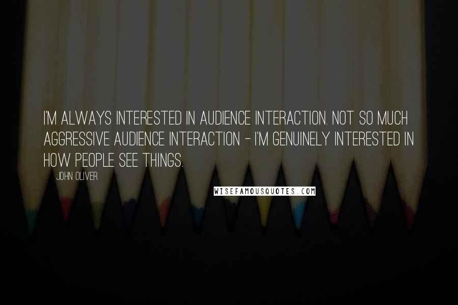 John Oliver quotes: I'm always interested in audience interaction. Not so much aggressive audience interaction - I'm genuinely interested in how people see things.
