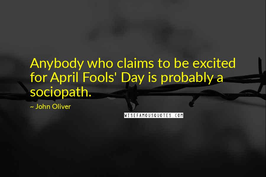 John Oliver quotes: Anybody who claims to be excited for April Fools' Day is probably a sociopath.