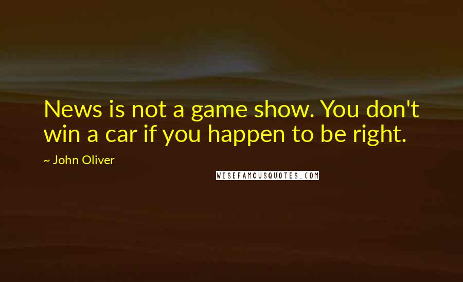 John Oliver quotes: News is not a game show. You don't win a car if you happen to be right.