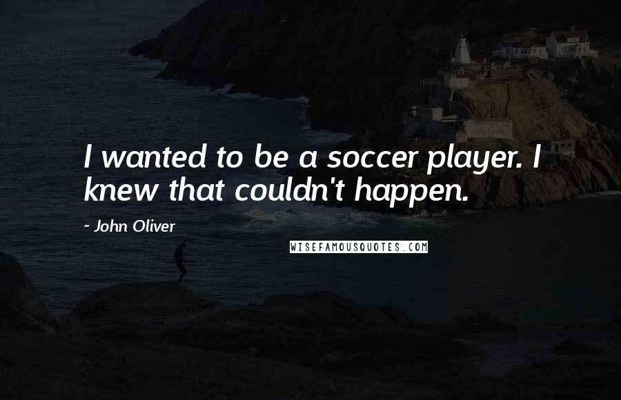 John Oliver quotes: I wanted to be a soccer player. I knew that couldn't happen.