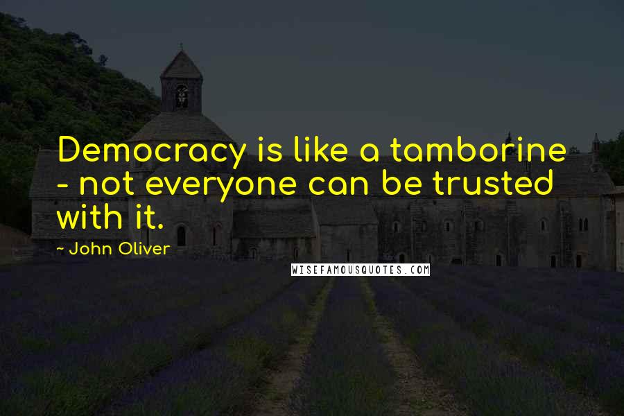 John Oliver quotes: Democracy is like a tamborine - not everyone can be trusted with it.