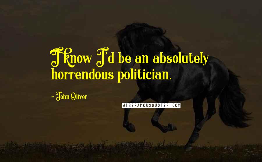 John Oliver quotes: I know I'd be an absolutely horrendous politician.