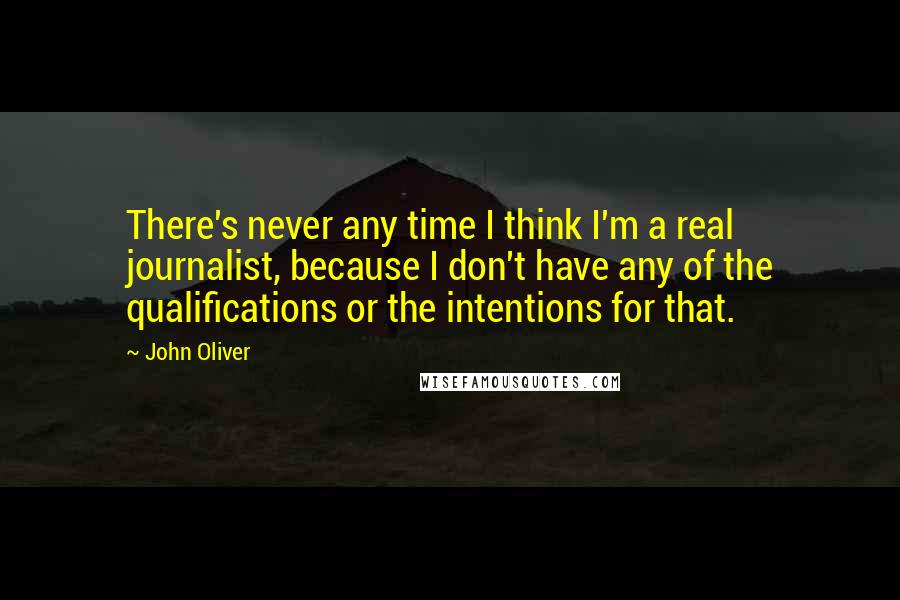 John Oliver quotes: There's never any time I think I'm a real journalist, because I don't have any of the qualifications or the intentions for that.