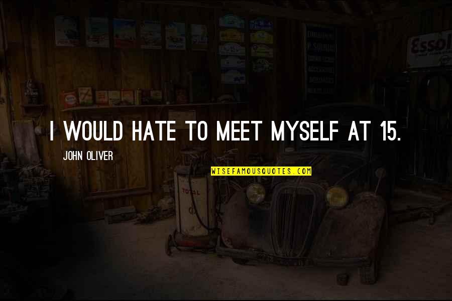 John Oliver Quotes By John Oliver: I would hate to meet myself at 15. John Oliver Quotes By John Oliver: I would hate to meet myself at 15.