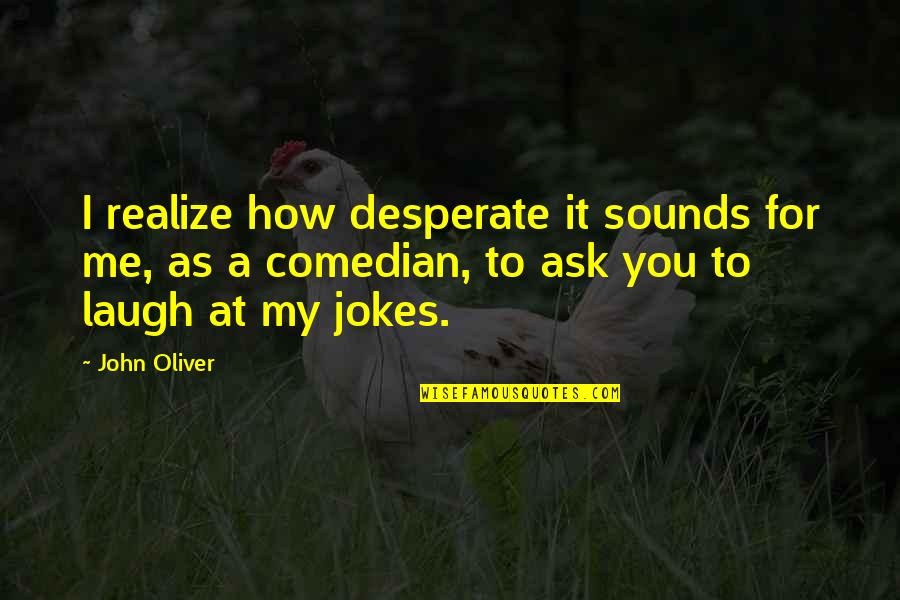John Oliver Quotes By John Oliver: I realize how desperate it sounds for me, John Oliver Quotes By John Oliver: I realize how desperate it sounds for me,