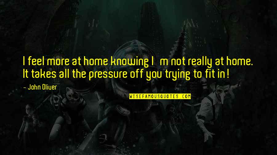 John Oliver Quotes By John Oliver: I feel more at home knowing I'm not John Oliver Quotes By John Oliver: I feel more at home knowing I'm not