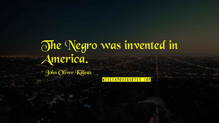 John Oliver Quotes By John Oliver Killens: The Negro was invented in America. John Oliver Quotes By John Oliver Killens: The Negro was invented in America.