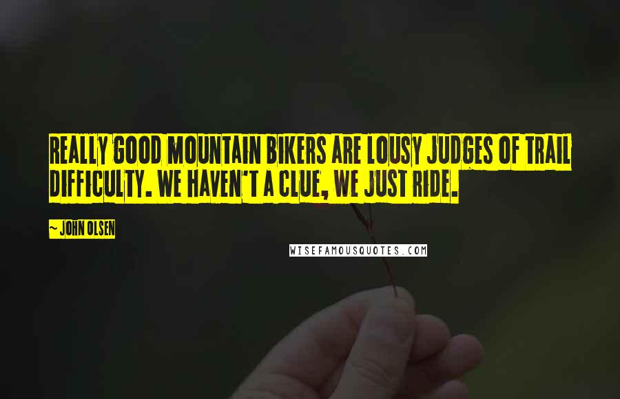 John Olsen quotes: Really good mountain bikers are lousy judges of trail difficulty. We haven't a clue, we just ride.