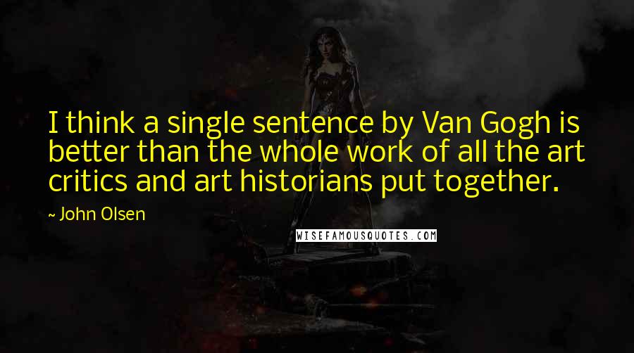 John Olsen quotes: I think a single sentence by Van Gogh is better than the whole work of all the art critics and art historians put together.