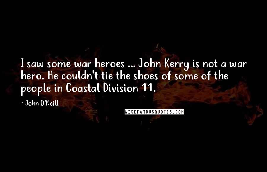 John O'Neill quotes: I saw some war heroes ... John Kerry is not a war hero. He couldn't tie the shoes of some of the people in Coastal Division 11.