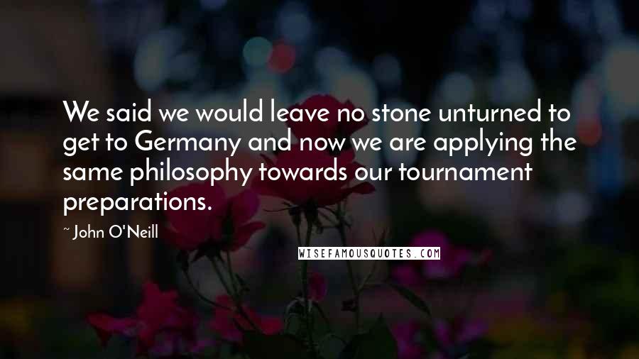 John O'Neill quotes: We said we would leave no stone unturned to get to Germany and now we are applying the same philosophy towards our tournament preparations.