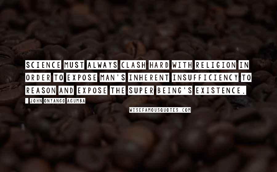 John Onyango Agumba quotes: Science must always clash hard with religion in order to expose man's inherent insufficiency to reason and expose the Super Being's existence.