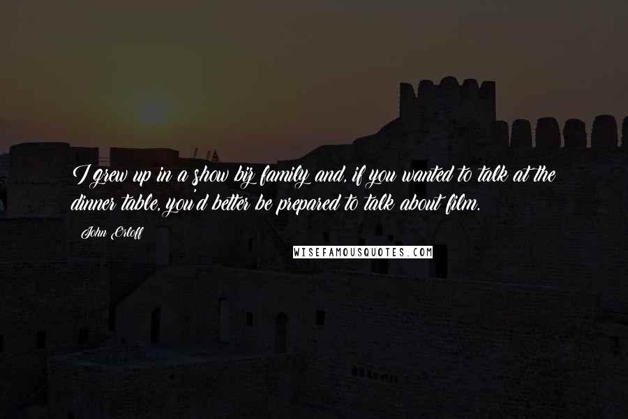 John Orloff quotes: I grew up in a show biz family and, if you wanted to talk at the dinner table, you'd better be prepared to talk about film.