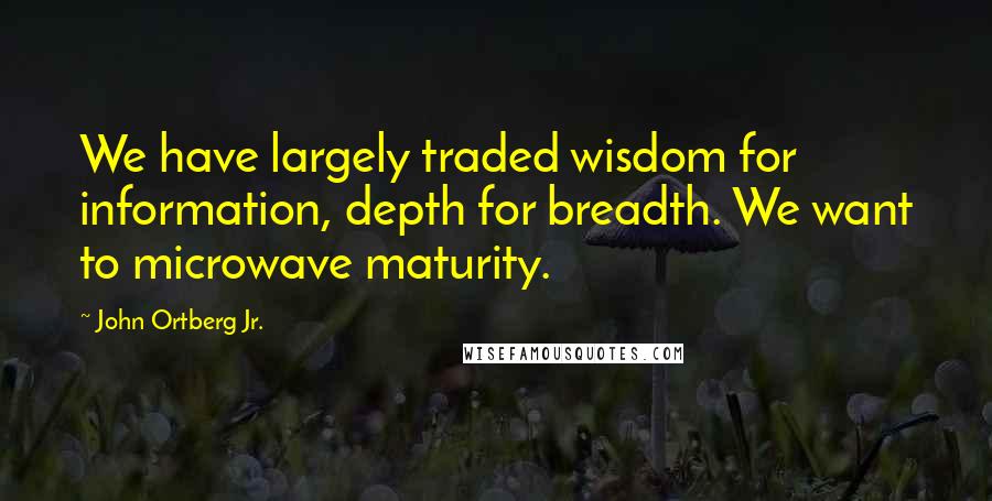 John Ortberg Jr. quotes: We have largely traded wisdom for information, depth for breadth. We want to microwave maturity.