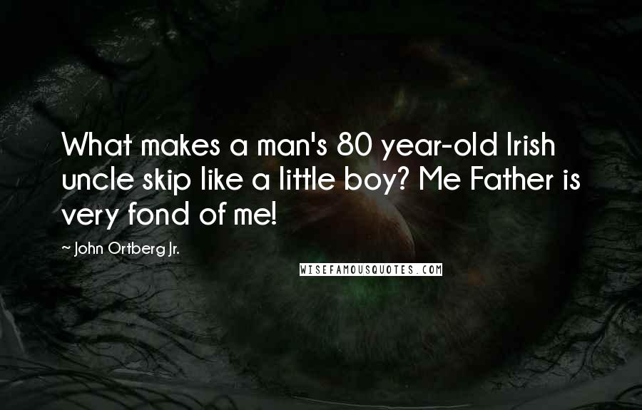 John Ortberg Jr. quotes: What makes a man's 80 year-old Irish uncle skip like a little boy? Me Father is very fond of me!