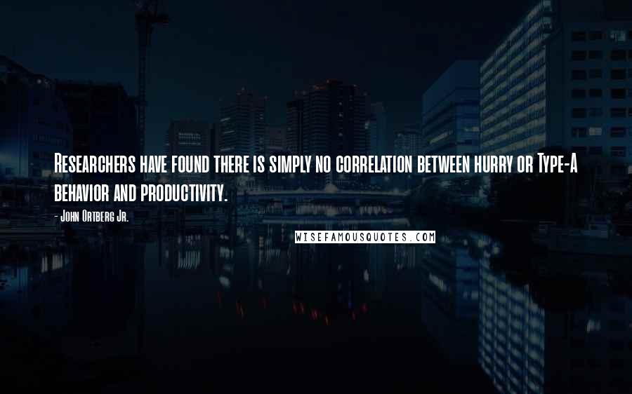 John Ortberg Jr. quotes: Researchers have found there is simply no correlation between hurry or Type-A behavior and productivity.