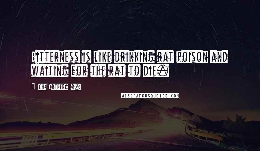 John Ortberg Jr. quotes: Bitterness is like drinking rat poison and waiting for the rat to die.
