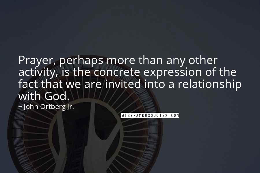 John Ortberg Jr. quotes: Prayer, perhaps more than any other activity, is the concrete expression of the fact that we are invited into a relationship with God. John Ortberg Jr. quotes: Prayer, perhaps more than any other activity, is the concrete expression of the fact that we are invited into a relationship with God.
