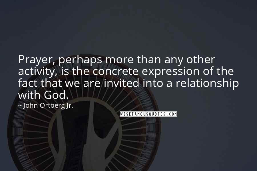 John Ortberg Jr. quotes: Prayer, perhaps more than any other activity, is the concrete expression of the fact that we are invited into a relationship with God.