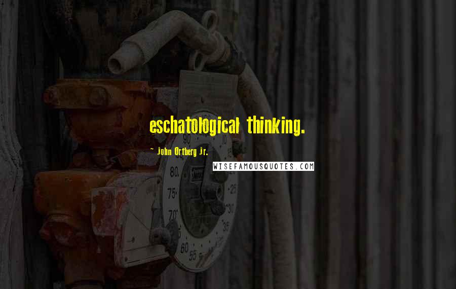 John Ortberg Jr. quotes: eschatological thinking.