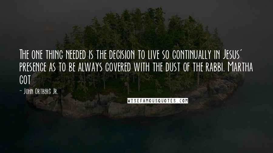 John Ortberg Jr. quotes: The one thing needed is the decision to live so continually in Jesus' presence as to be always covered with the dust of the rabbi. Martha got