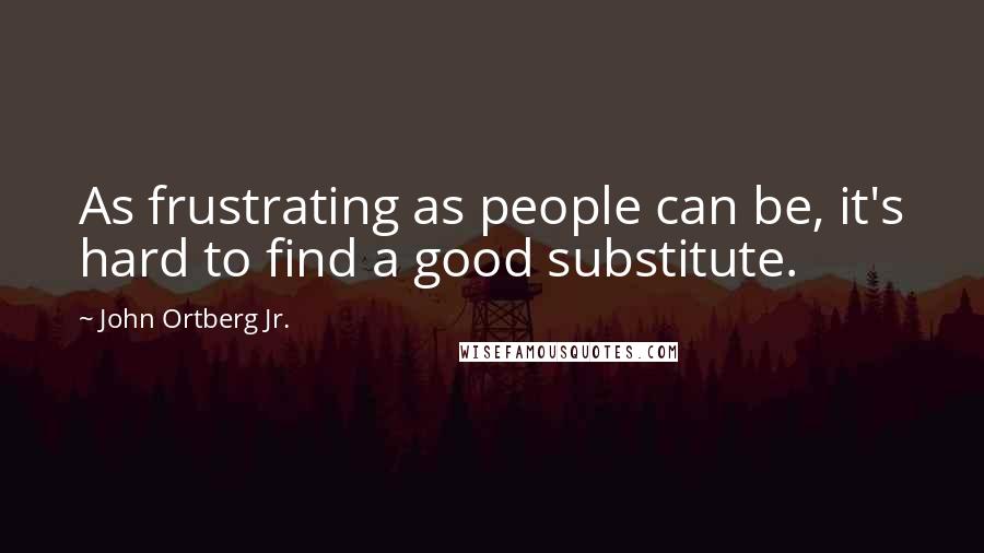 John Ortberg Jr. quotes: As frustrating as people can be, it's hard to find a good substitute.