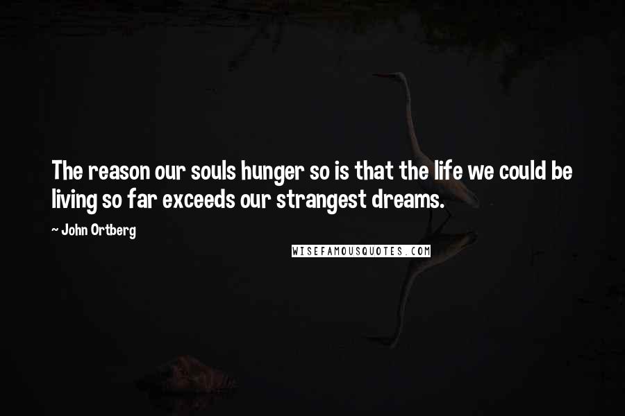 John Ortberg quotes: The reason our souls hunger so is that the life we could be living so far exceeds our strangest dreams.