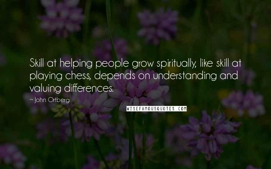 John Ortberg quotes: Skill at helping people grow spiritually, like skill at playing chess, depends on understanding and valuing differences.
