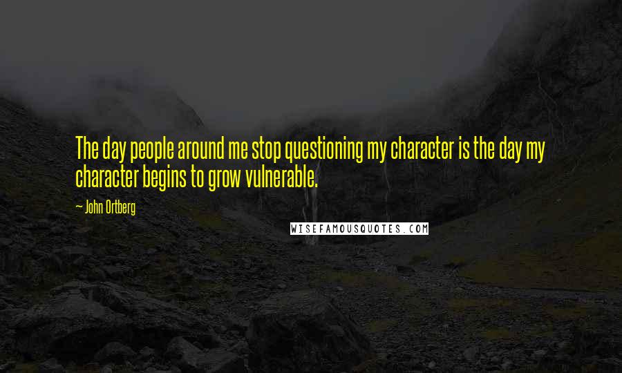 John Ortberg quotes: The day people around me stop questioning my character is the day my character begins to grow vulnerable. John Ortberg quotes: The day people around me stop questioning my character is the day my character begins to grow vulnerable.