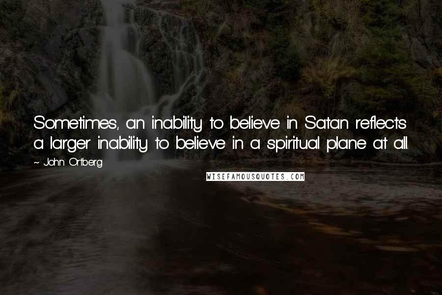 John Ortberg quotes: Sometimes, an inability to believe in Satan reflects a larger inability to believe in a spiritual plane at all. John Ortberg quotes: Sometimes, an inability to believe in Satan reflects a larger inability to believe in a spiritual plane at all.