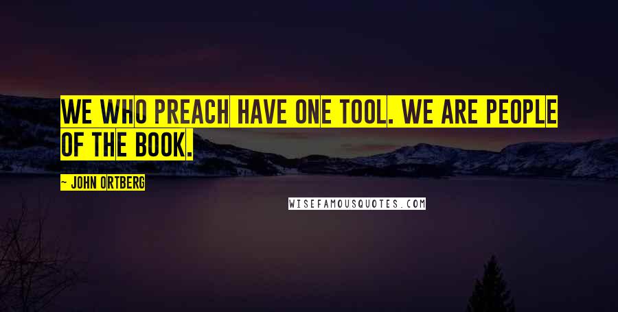 John Ortberg quotes: We who preach have one tool. We are people of the book.