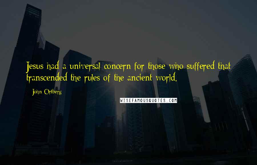 John Ortberg quotes: Jesus had a universal concern for those who suffered that transcended the rules of the ancient world. John Ortberg quotes: Jesus had a universal concern for those who suffered that transcended the rules of the ancient world.