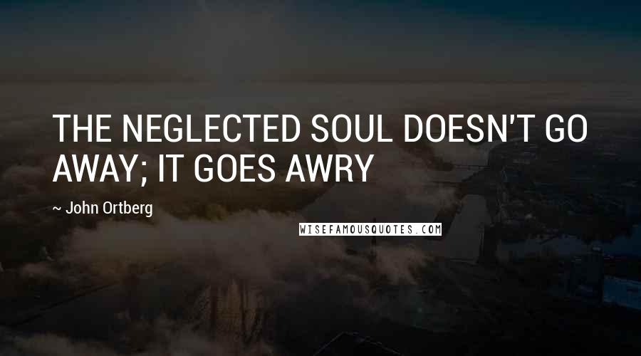 John Ortberg quotes: THE NEGLECTED SOUL DOESN'T GO AWAY; IT GOES AWRY